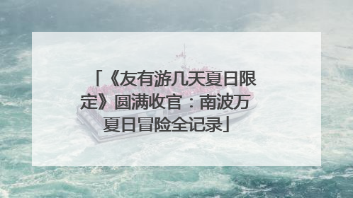 《友有游几天夏日限定》圆满收官：南波万夏日冒险全记录