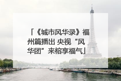 《城市风华录》福州篇播出 央视“风华团”来榕享福气