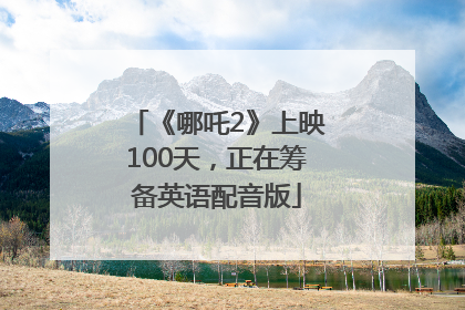 《哪吒2》上映100天，正在筹备英语配音版