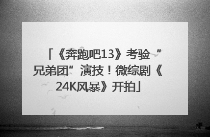《奔跑吧13》考验“兄弟团”演技！微综剧《24K风暴》开拍