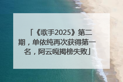 《歌手2025》第二期，单依纯再次获得第一名，阿云嘎揭榜失败