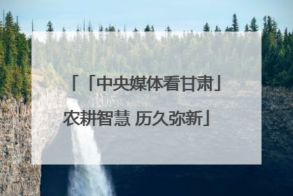 「中央媒体看甘肃」农耕智慧 历久弥新