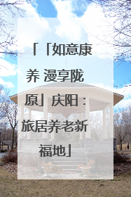「如意康养 漫享陇原」庆阳：旅居养老新福地