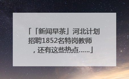 「新闻早茶」河北计划招聘1852名特岗教师，还有这些热点……