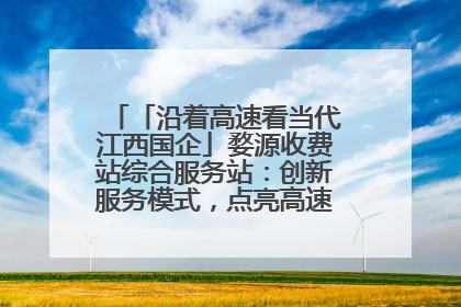 「沿着高速看当代江西国企」婺源收费站综合服务站：创新服务模式，点亮高速出行新体验