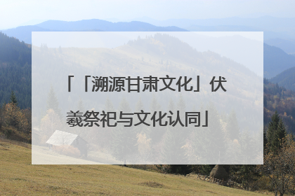 「溯源甘肃文化」伏羲祭祀与文化认同