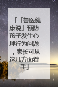 「鲁医健康说」预防孩子发生心理行为问题，家长可从这几方面着手