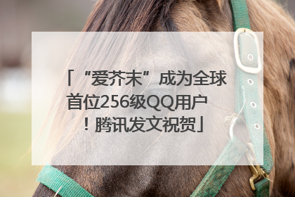 “爱芥末”成为全球首位256级QQ用户！腾讯发文祝贺