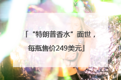 “特朗普香水”面世，每瓶售价249美元