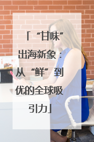 “甘味”出海新象：从“鲜”到优的全球吸引力