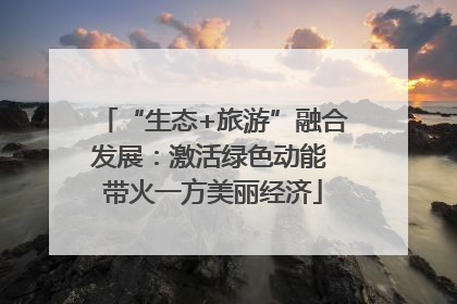 “生态+旅游”融合发展：激活绿色动能 带火一方美丽经济