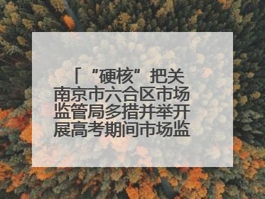 “硬核”把关 南京市六合区市场监管局多措并举开展高考期间市场监管保障工作