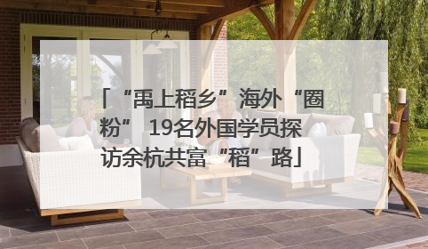 “禹上稻乡”海外“圈粉” 19名外国学员探访余杭共富“稻”路