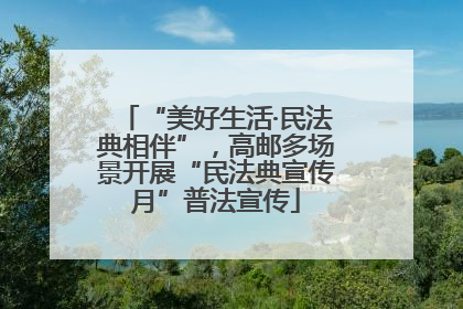 “美好生活·民法典相伴”，高邮多场景开展“民法典宣传月”普法宣传