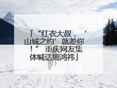“红衣大叔，‘山城之约’就差你！” 重庆网友集体喊话周鸿祎