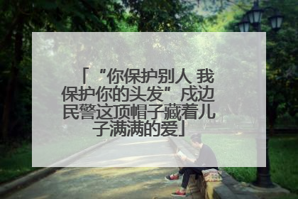 “你保护别人 我保护你的头发”戍边民警这顶帽子藏着儿子满满的爱