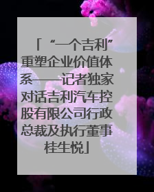 “一个吉利”重塑企业价值体系——记者独家对话吉利汽车控股有限公司行政总裁及执行董事桂生悦