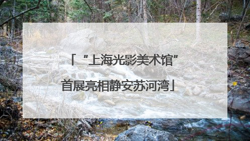 “上海光影美术馆”首展亮相静安苏河湾
