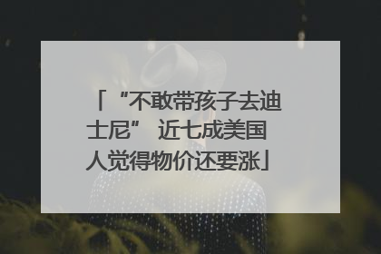 “不敢带孩子去迪士尼” 近七成美国人觉得物价还要涨