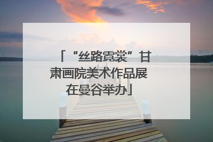 “丝路霓裳”甘肃画院美术作品展在曼谷举办