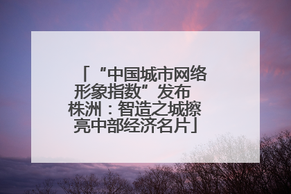 “中国城市网络形象指数”发布 株洲：智造之城擦亮中部经济名片