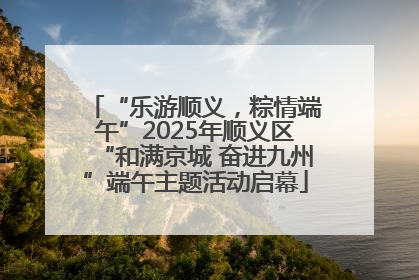 “乐游顺义，粽情端午”2025年顺义区“和满京城 奋进九州”端午主题活动启幕