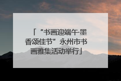 “书画迎端午·墨香颂佳节”永州市书画雅集活动举行
