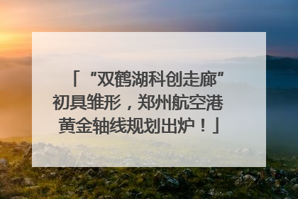 “双鹤湖科创走廊”初具雏形，郑州航空港黄金轴线规划出炉！