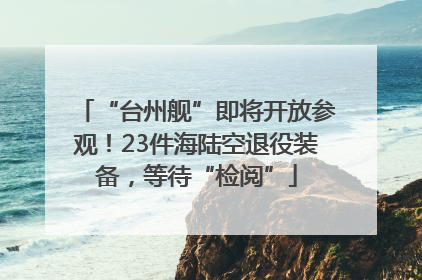 “台州舰”即将开放参观！23件海陆空退役装备，等待“检阅”