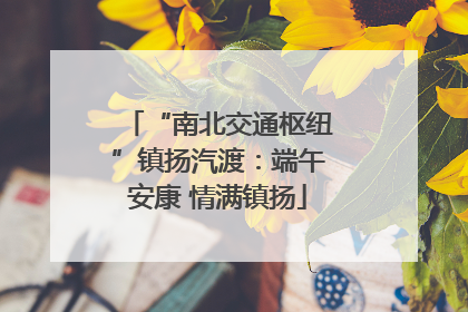 “南北交通枢纽”镇扬汽渡：端午安康 情满镇扬