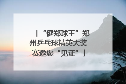 “健郑球王”郑州乒乓球精英大奖赛邀您“见证”