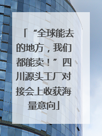 “全球能去的地方，我们都能卖！”四川源头工厂对接会上收获海量意向