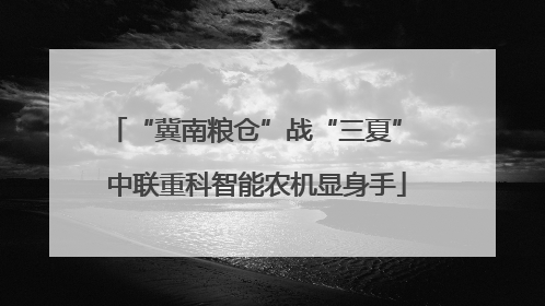 “冀南粮仓”战“三夏” 中联重科智能农机显身手