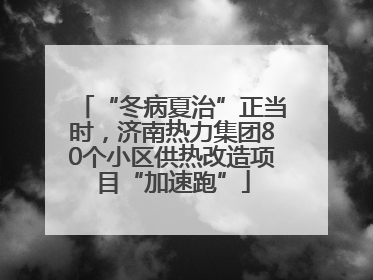 “冬病夏治”正当时，济南热力集团80个小区供热改造项目“加速跑”