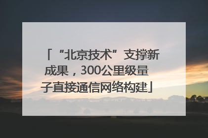 “北京技术”支撑新成果，300公里级量子直接通信网络构建