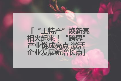 “土特产”焕新亮相火起来！“跨界”产业链成亮点 激活企业发展新增长点