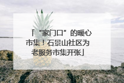 “家门口”的暖心市集！石景山社区为老服务市集开张