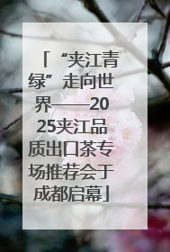 “夹江青绿”走向世界——2025夹江品质出口茶专场推荐会于成都启幕