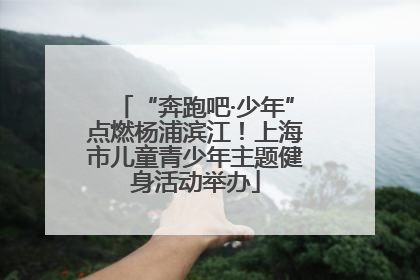 “奔跑吧·少年”点燃杨浦滨江！上海市儿童青少年主题健身活动举办