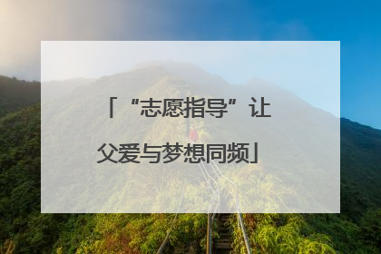 “志愿指导”让父爱与梦想同频