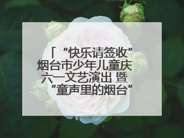 “快乐请签收”烟台市少年儿童庆六一文艺演出 暨“童声里的烟台”合唱展演活动启动仪式圆满落幕