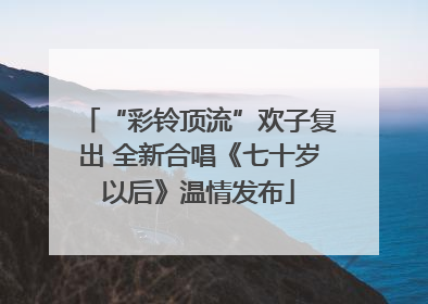 “彩铃顶流”欢子复出 全新合唱《七十岁以后》温情发布