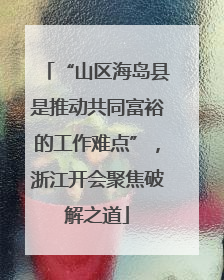 “山区海岛县是推动共同富裕的工作难点”，浙江开会聚焦破解之道