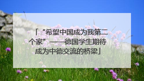 “希望中国成为我第二个家”——德国学生期待成为中德交流的桥梁