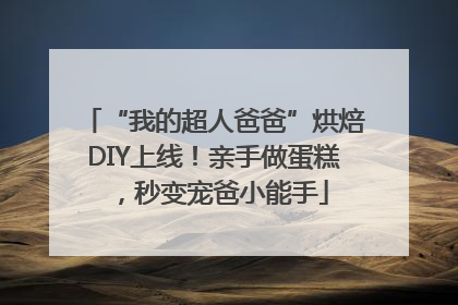 “我的超人爸爸”烘焙DIY上线！亲手做蛋糕，秒变宠爸小能手