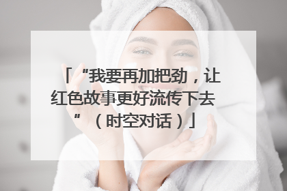 “我要再加把劲，让红色故事更好流传下去”（时空对话）