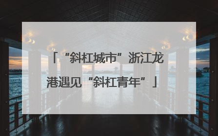“斜杠城市”浙江龙港遇见“斜杠青年”