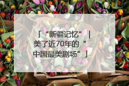 “新疆记忆”｜美了近70年的“中国最美剧场”