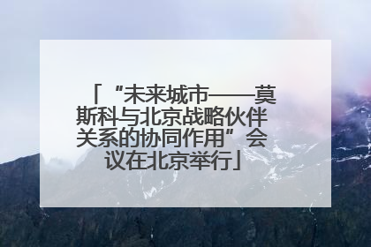 “未来城市——莫斯科与北京战略伙伴关系的协同作用”会议在北京举行