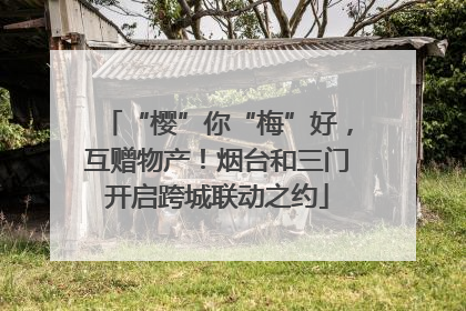 “樱”你“梅”好，互赠物产！烟台和三门开启跨城联动之约
